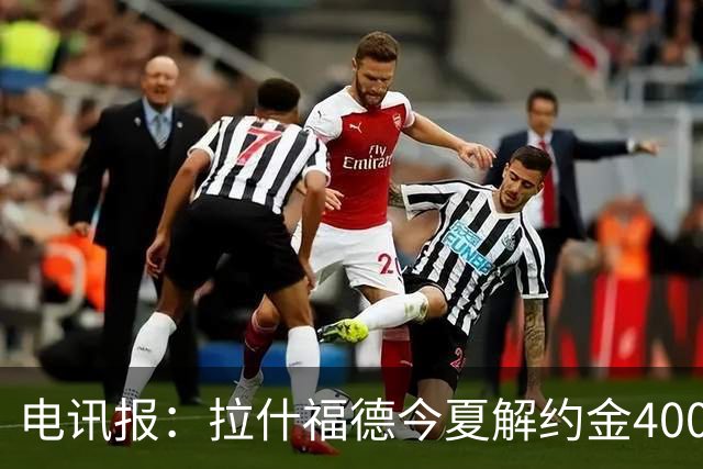 电讯报：拉什福德今夏解约金4000万镑，但不适用于曼城和利物浦